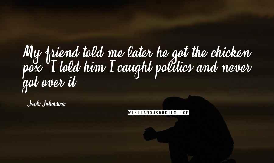 Jack Johnson quotes: My friend told me later he got the chicken pox. I told him I caught politics and never got over it.