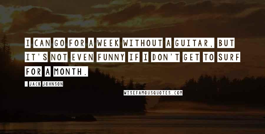 Jack Johnson quotes: I can go for a week without a guitar, but it's not even funny if I don't get to surf for a month.