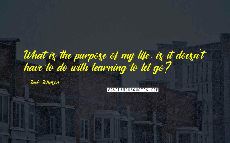 Jack Johnson quotes: What is the purpose of my life, is it doesn't have to do with learning to let go?