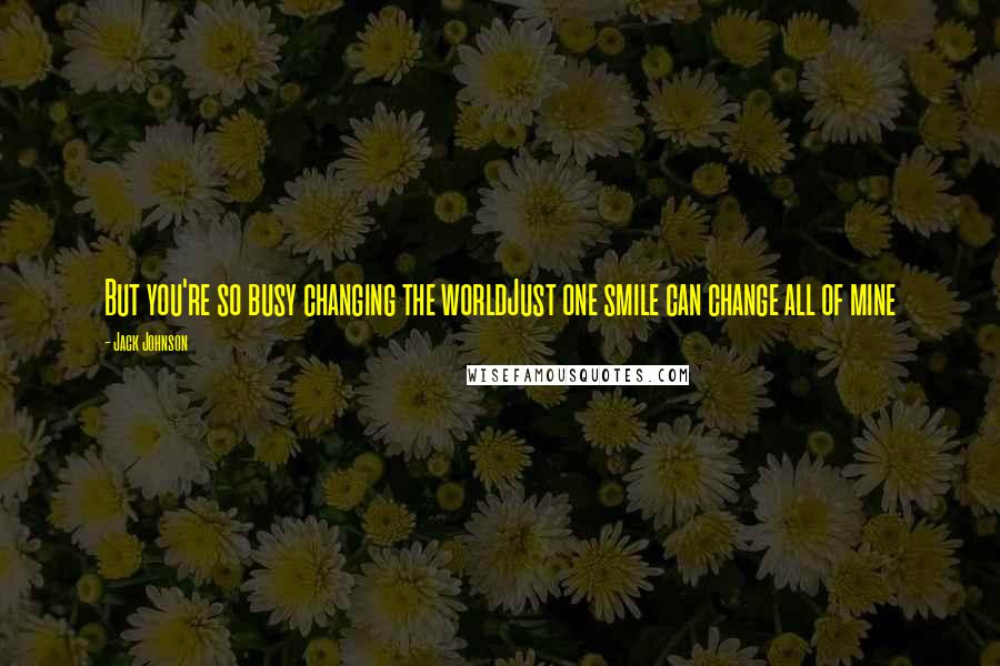 Jack Johnson quotes: But you're so busy changing the worldJust one smile can change all of mine