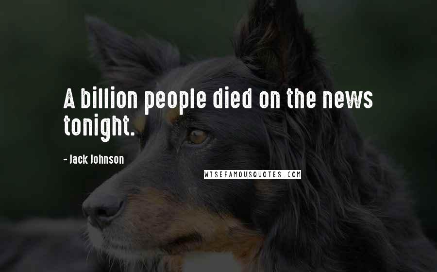 Jack Johnson quotes: A billion people died on the news tonight.
