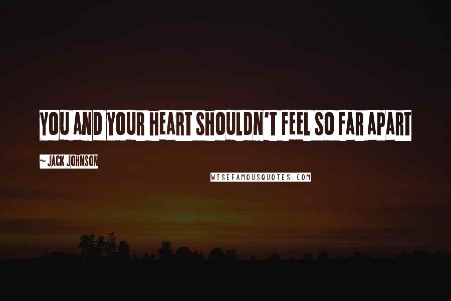 Jack Johnson quotes: You and your heart shouldn't feel so far apart