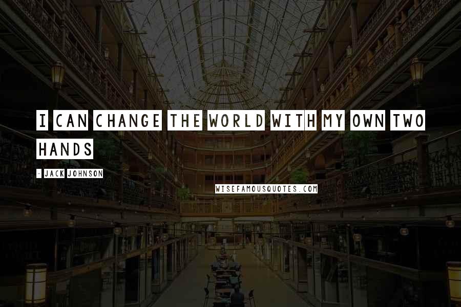 Jack Johnson quotes: I can change the world with my own two hands