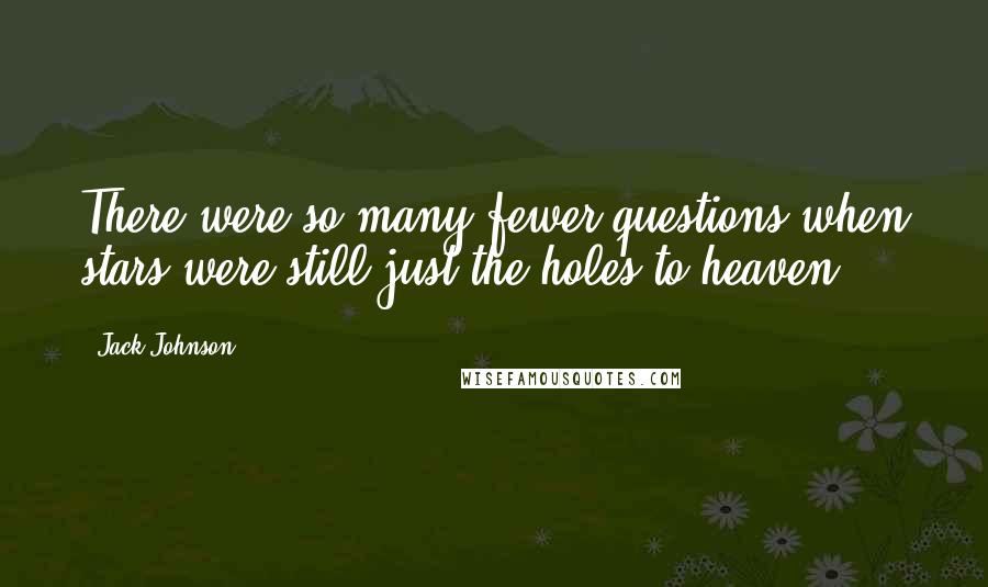 Jack Johnson quotes: There were so many fewer questions when stars were still just the holes to heaven ...