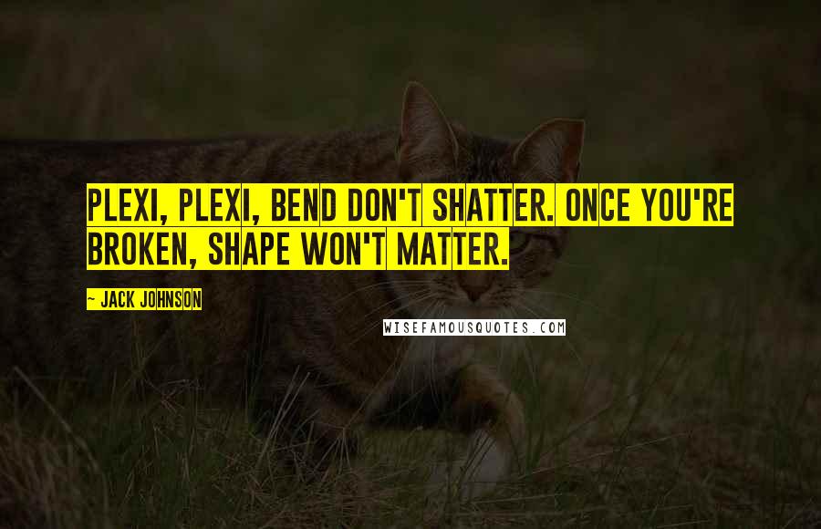 Jack Johnson quotes: Plexi, plexi, bend don't shatter. Once you're broken, shape won't matter.