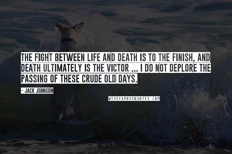 Jack Johnson quotes: The fight between life and death is to the finish, and death ultimately is the victor ... I do not deplore the passing of these crude old days. Jack Johnson quotes: The fight between life and death is to the finish, and death ultimately is the victor ... I do not deplore the passing of these crude old days.