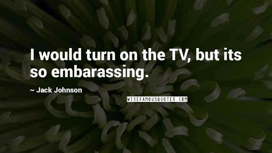 Jack Johnson quotes: I would turn on the TV, but its so embarassing.