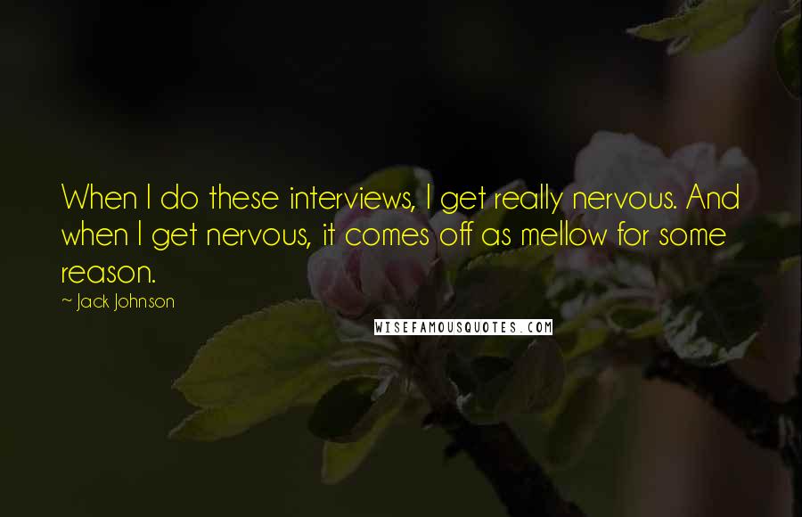 Jack Johnson quotes: When I do these interviews, I get really nervous. And when I get nervous, it comes off as mellow for some reason.