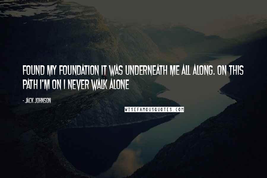 Jack Johnson quotes: Found my foundation it was underneath me all along. On this path I'm on I never walk alone