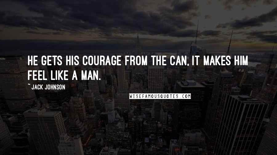 Jack Johnson quotes: He gets his courage from the can, it makes him feel like a man.