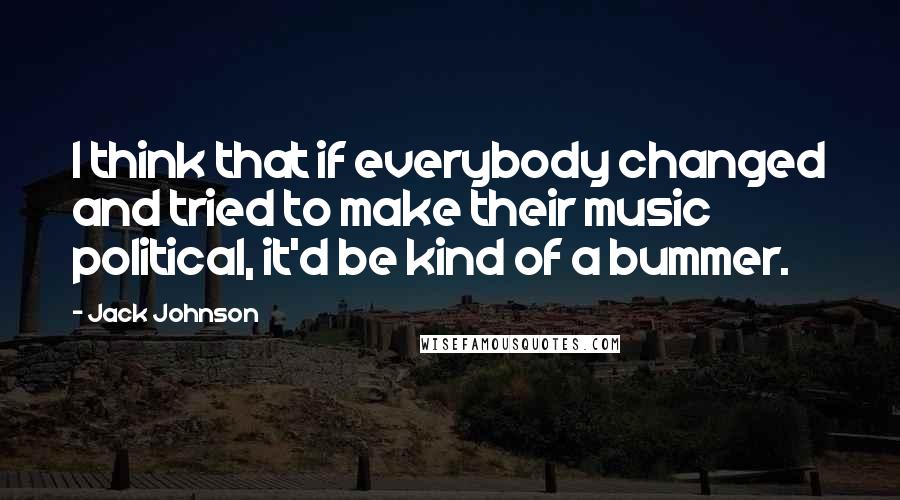 Jack Johnson quotes: I think that if everybody changed and tried to make their music political, it'd be kind of a bummer.