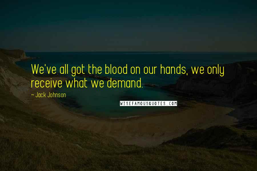 Jack Johnson quotes: We've all got the blood on our hands, we only receive what we demand.