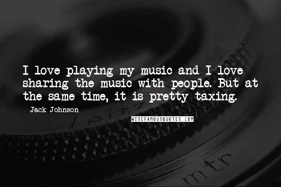 Jack Johnson quotes: I love playing my music and I love sharing the music with people. But at the same time, it is pretty taxing.