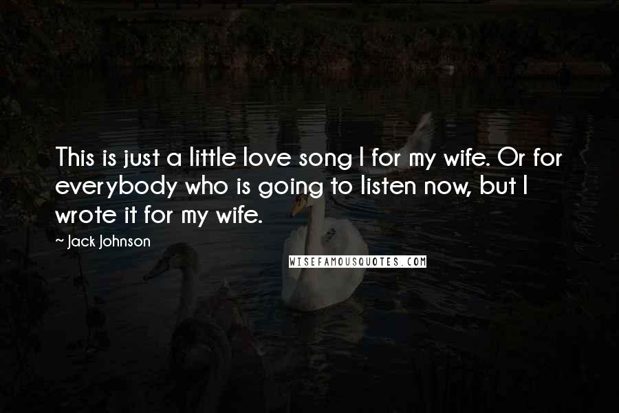 Jack Johnson quotes: This is just a little love song I for my wife. Or for everybody who is going to listen now, but I wrote it for my wife.