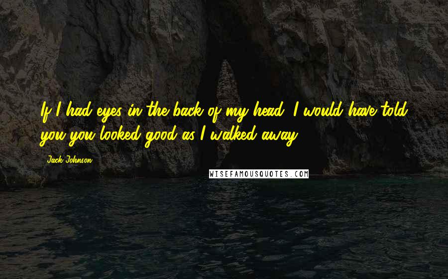 Jack Johnson quotes: If I had eyes in the back of my head, I would have told you you looked good as I walked away.