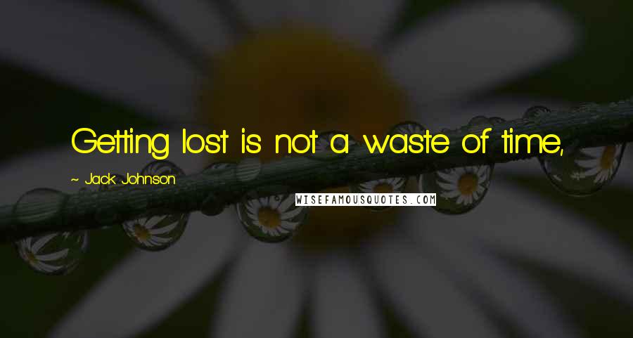 Jack Johnson quotes: Getting lost is not a waste of time,