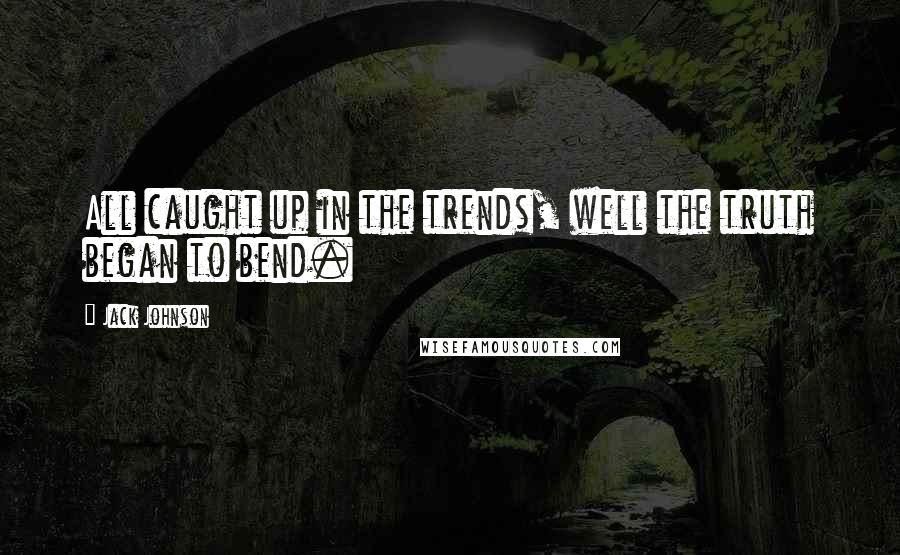 Jack Johnson quotes: All caught up in the trends, well the truth began to bend.