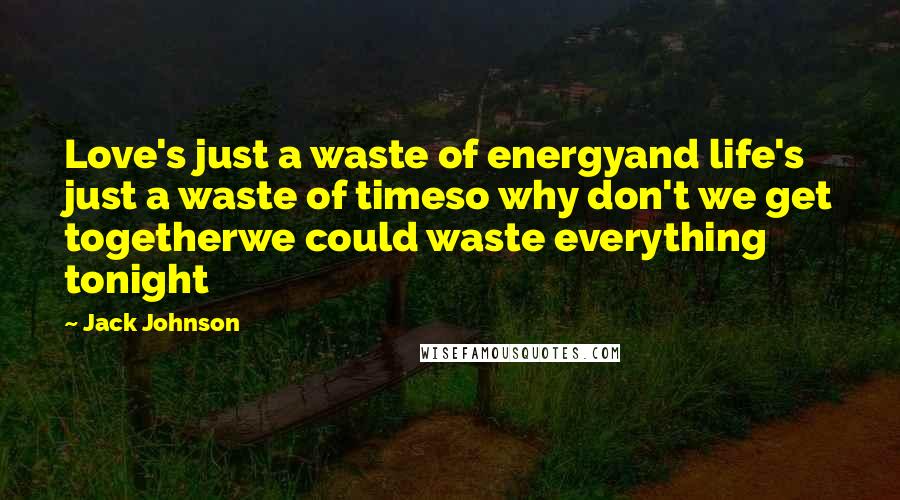 Jack Johnson quotes: Love's just a waste of energyand life's just a waste of timeso why don't we get togetherwe could waste everything tonight Jack Johnson quotes: Love's just a waste of energyand life's just a waste of timeso why don't we get togetherwe could waste everything tonight