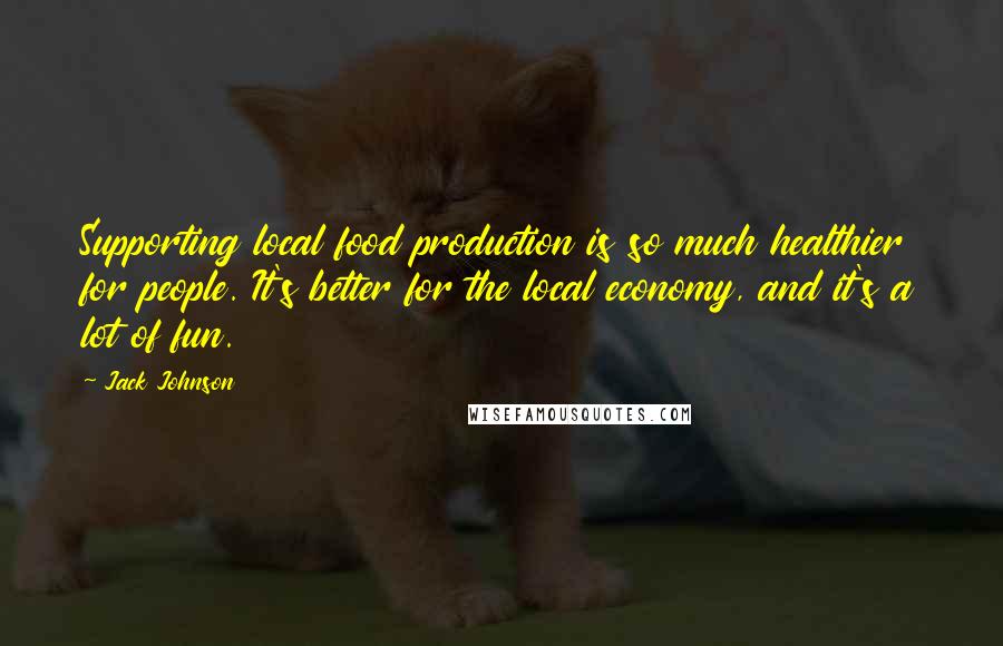 Jack Johnson quotes: Supporting local food production is so much healthier for people. It's better for the local economy, and it's a lot of fun.