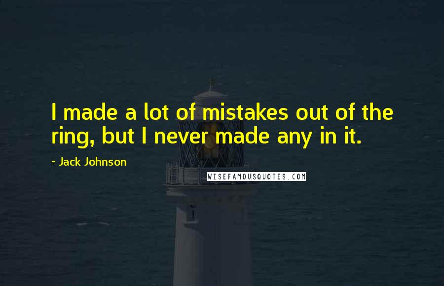 Jack Johnson quotes: I made a lot of mistakes out of the ring, but I never made any in it.