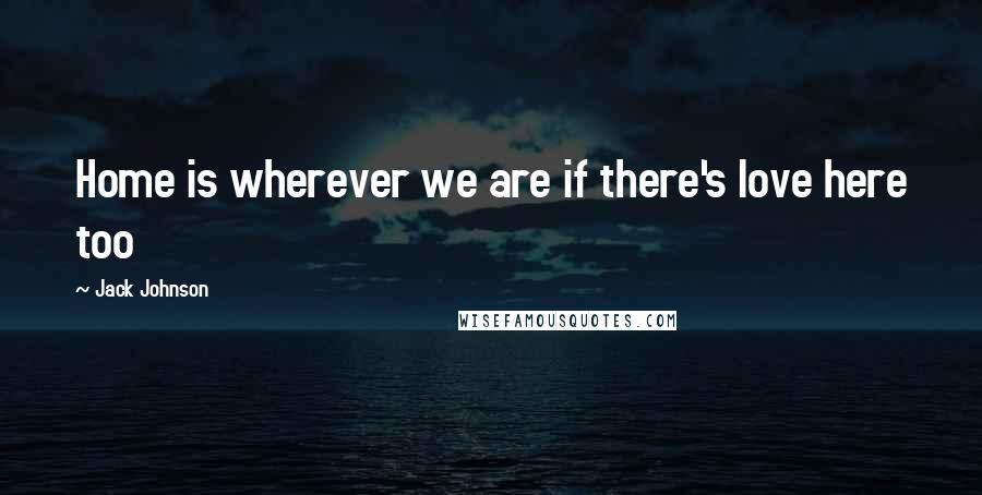 Jack Johnson quotes: Home is wherever we are if there's love here too