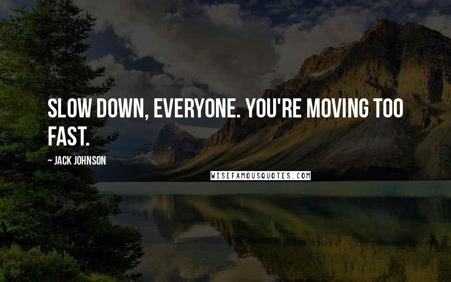 Jack Johnson quotes: Slow down, everyone. You're moving too fast.