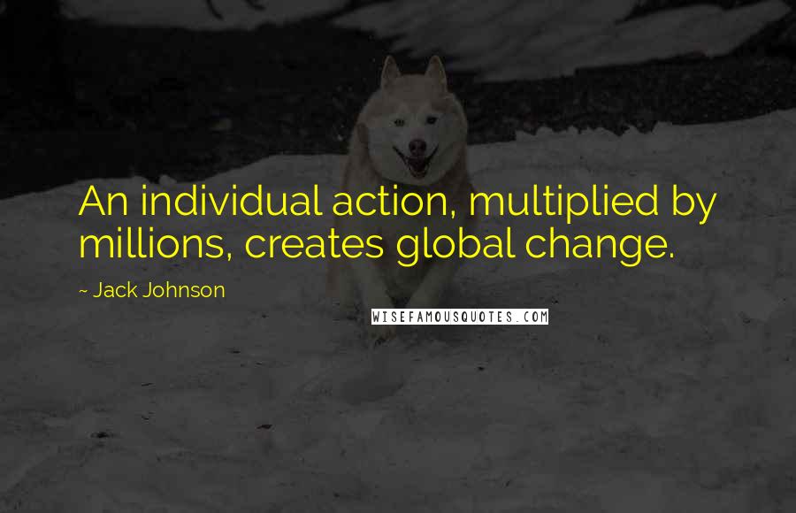 Jack Johnson quotes: An individual action, multiplied by millions, creates global change.