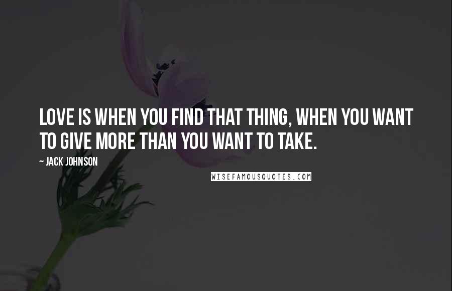 Jack Johnson quotes: Love is when you find that thing, when you want to give more than you want to take.