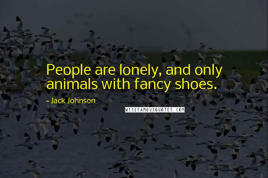 Jack Johnson quotes: People are lonely, and only animals with fancy shoes.