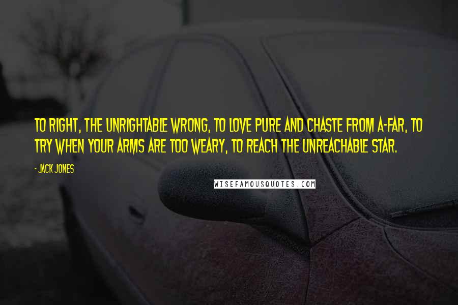 Jack Jones quotes: To right, the unrightable wrong, to love pure and chaste from a-far, to try when your arms are too weary, to reach the unreachable star.