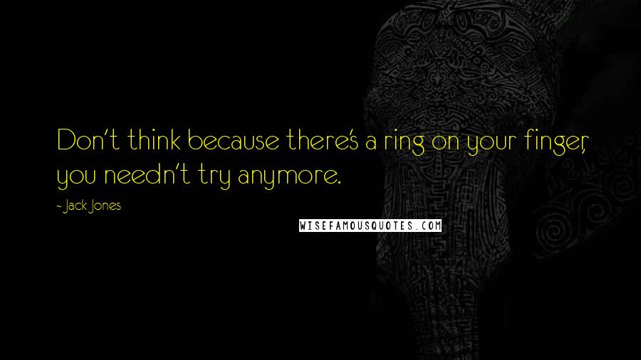 Jack Jones quotes: Don't think because there's a ring on your finger, you needn't try anymore.