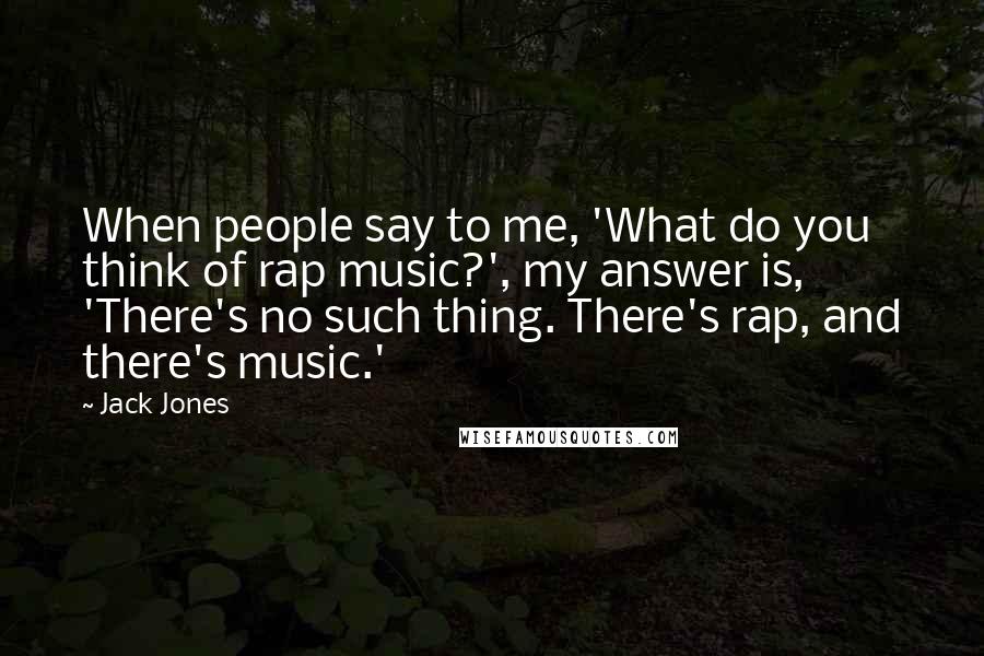 Jack Jones quotes: When people say to me, 'What do you think of rap music?', my answer is, 'There's no such thing. There's rap, and there's music.' Jack Jones quotes: When people say to me, 'What do you think of rap music?', my answer is, 'There's no such thing. There's rap, and there's music.'