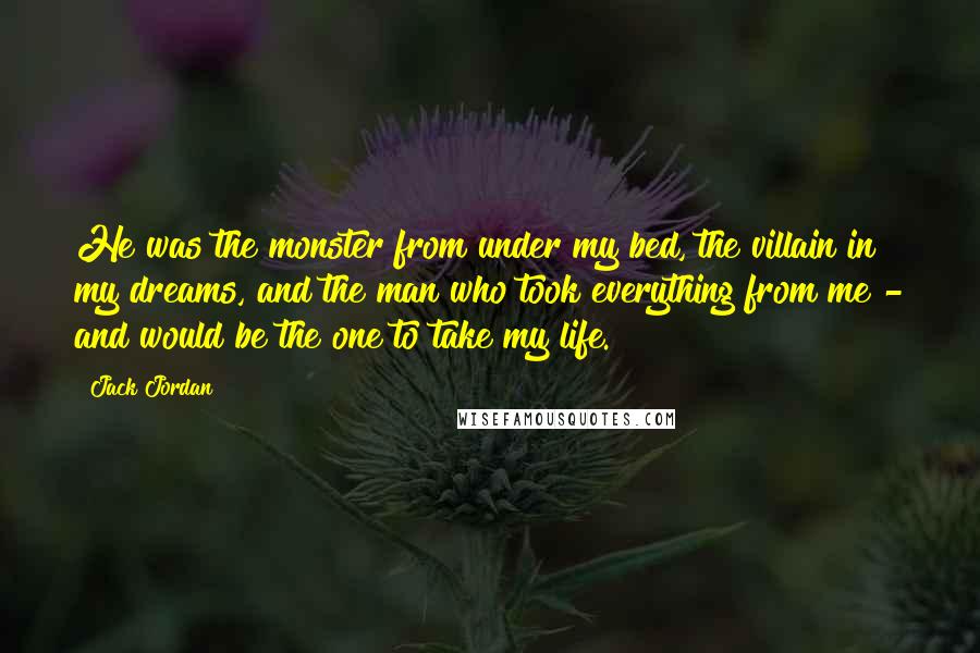Jack Jordan quotes: He was the monster from under my bed, the villain in my dreams, and the man who took everything from me - and would be the one to take my Jack Jordan quotes: He was the monster from under my bed, the villain in my dreams, and the man who took everything from me - and would be the one to take my