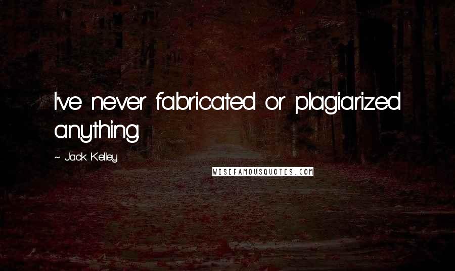 Jack Kelley quotes: I've never fabricated or plagiarized anything.