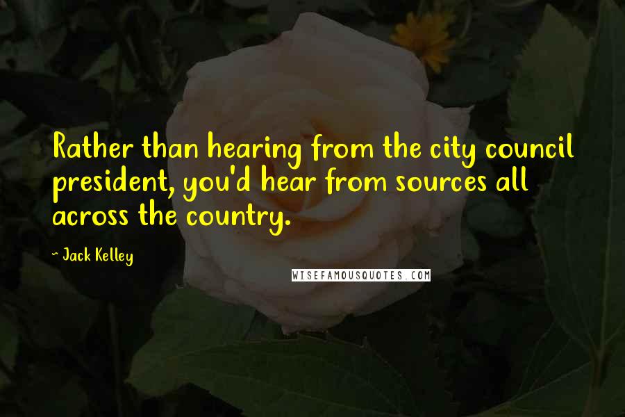 Jack Kelley quotes: Rather than hearing from the city council president, you'd hear from sources all across the country.