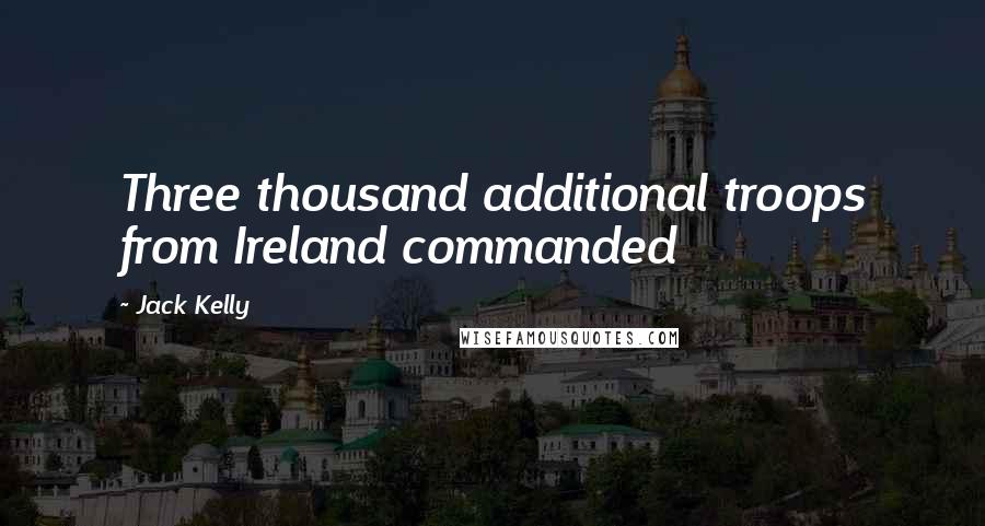Jack Kelly quotes: Three thousand additional troops from Ireland commanded