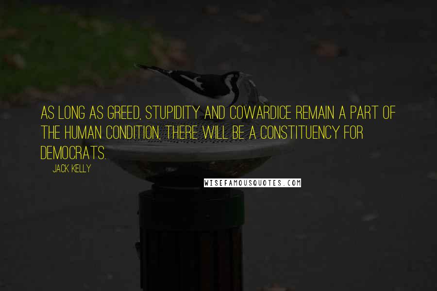 Jack Kelly quotes: As long as greed, stupidity and cowardice remain a part of the human condition, there will be a constituency for Democrats. Jack Kelly quotes: As long as greed, stupidity and cowardice remain a part of the human condition, there will be a constituency for Democrats.