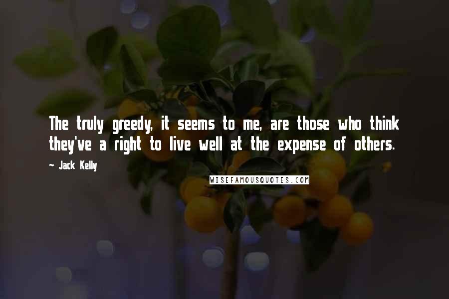 Jack Kelly quotes: The truly greedy, it seems to me, are those who think they've a right to live well at the expense of others. Jack Kelly quotes: The truly greedy, it seems to me, are those who think they've a right to live well at the expense of others.