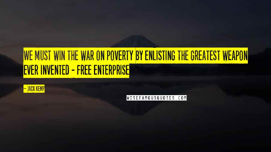 Jack Kemp quotes: We must win the war on poverty by enlisting the greatest weapon ever invented - free enterprise