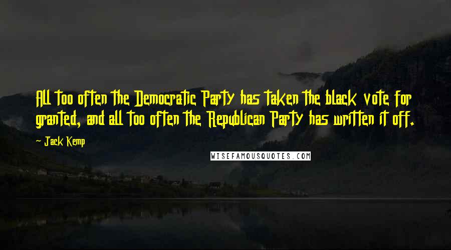 Jack Kemp quotes: All too often the Democratic Party has taken the black vote for granted, and all too often the Republican Party has written it off.
