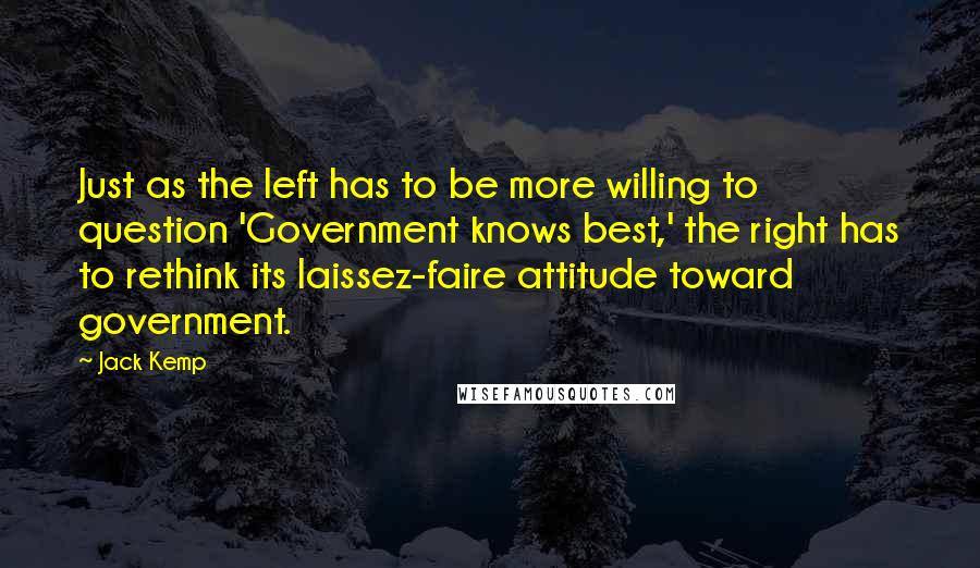 Jack Kemp quotes: Just as the left has to be more willing to question 'Government knows best,' the right has to rethink its laissez-faire attitude toward government.