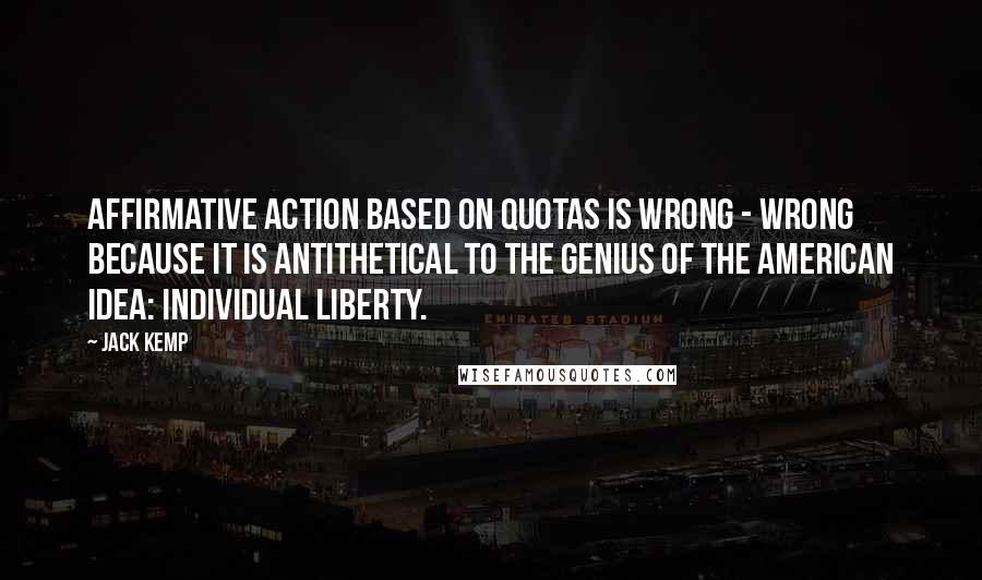 Jack Kemp quotes: Affirmative action based on quotas is wrong - wrong because it is antithetical to the genius of the American idea: individual liberty.