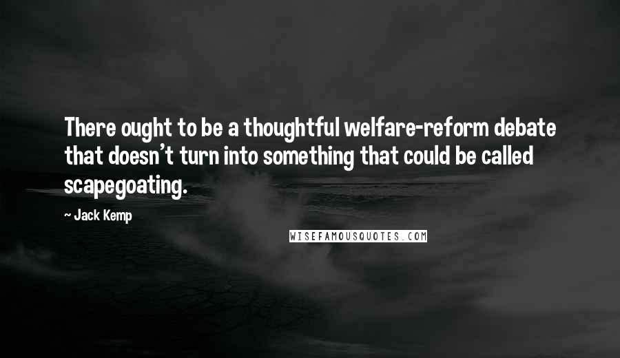 Jack Kemp quotes: There ought to be a thoughtful welfare-reform debate that doesn't turn into something that could be called scapegoating.