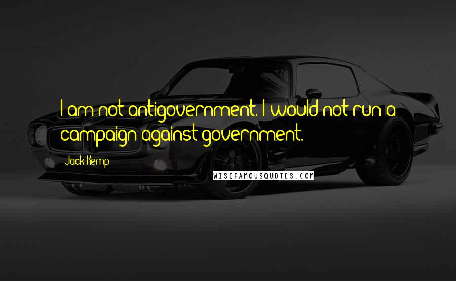 Jack Kemp quotes: I am not antigovernment. I would not run a campaign against government.