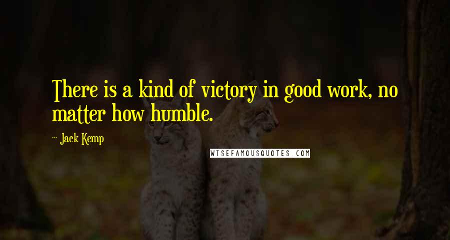 Jack Kemp quotes: There is a kind of victory in good work, no matter how humble.