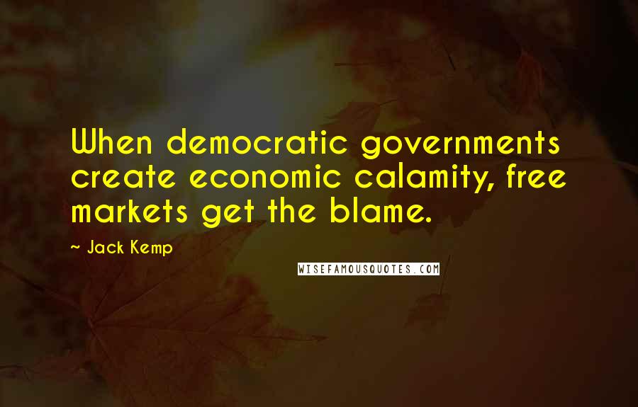 Jack Kemp quotes: When democratic governments create economic calamity, free markets get the blame.