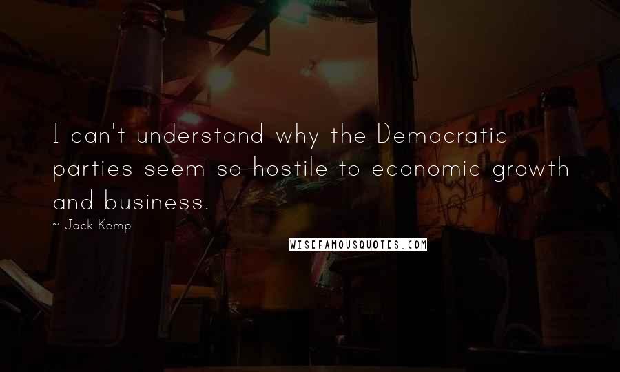 Jack Kemp quotes: I can't understand why the Democratic parties seem so hostile to economic growth and business.