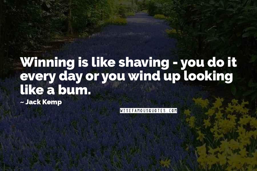 Jack Kemp quotes: Winning is like shaving - you do it every day or you wind up looking like a bum.