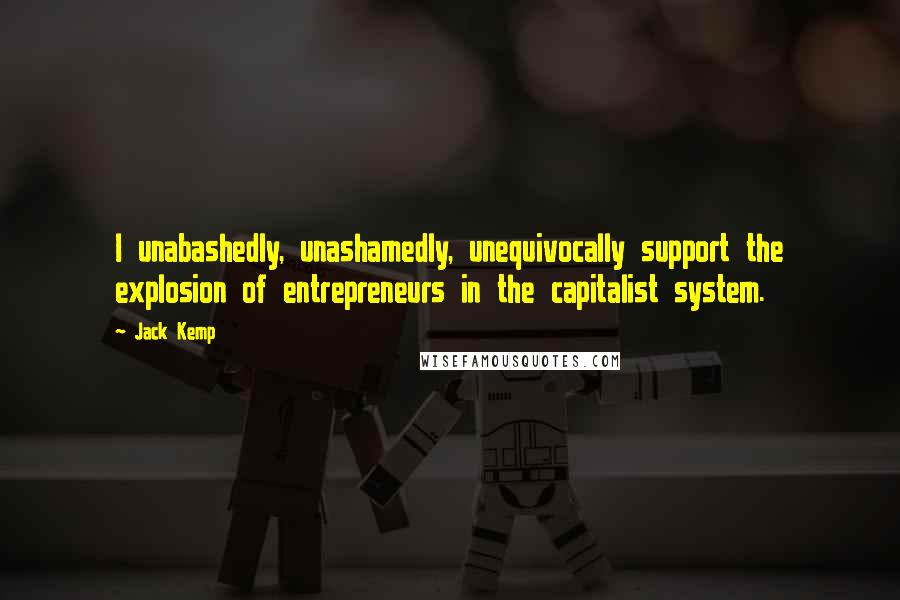 Jack Kemp quotes: I unabashedly, unashamedly, unequivocally support the explosion of entrepreneurs in the capitalist system.