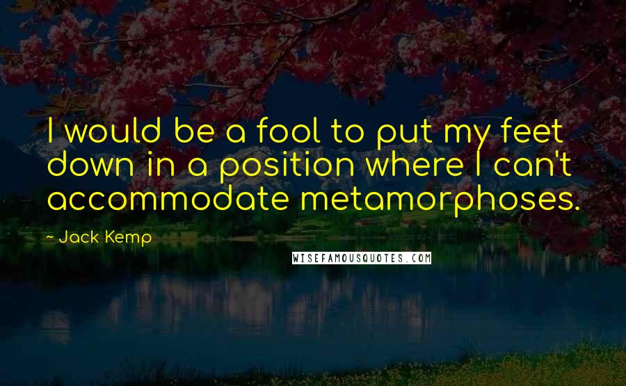 Jack Kemp quotes: I would be a fool to put my feet down in a position where I can't accommodate metamorphoses.